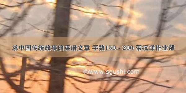 求中国传统故事的英语文章 字数150～200 带汉译作业帮