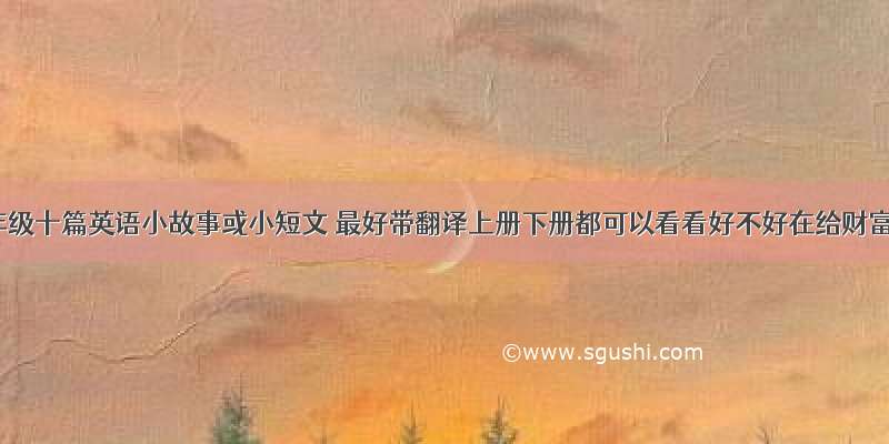 小学四年级十篇英语小故事或小短文 最好带翻译上册下册都可以看看好不好在给财富悬赏