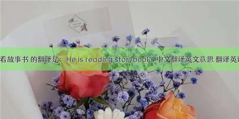 他正看故事书 的翻译是：He is reading storybooks 中文翻译英文意思 翻译英语