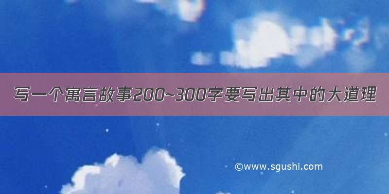 写一个寓言故事200~300字要写出其中的大道理