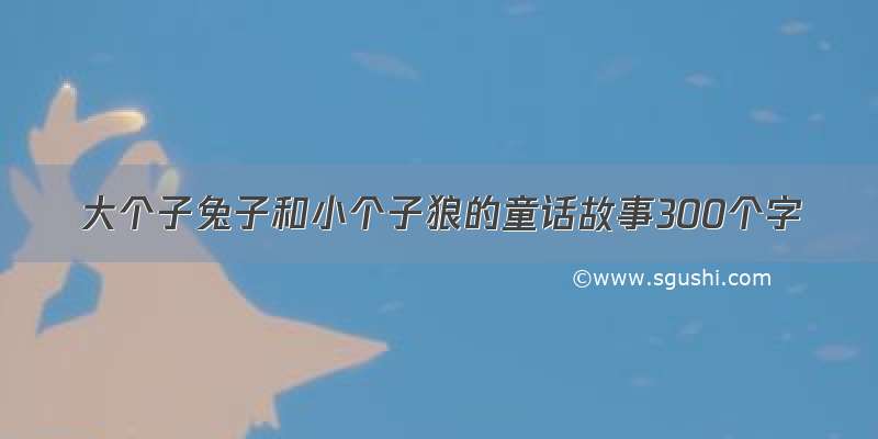 大个子兔子和小个子狼的童话故事300个字