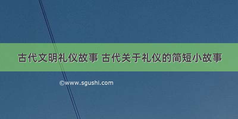 古代文明礼仪故事 古代关于礼仪的简短小故事