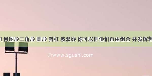 有几种几何图形三角形 圆形 斜杠 波浪线 你可以把他们自由组合 并发挥想象 编一