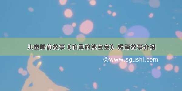 儿童睡前故事《怕黑的熊宝宝》 短篇故事介绍