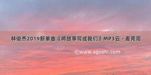 林俊杰2019新单曲《将故事写成我们》MP3云 – 麦克周
