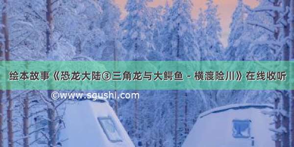 绘本故事《恐龙大陆③三角龙与大鳄鱼－横渡险川》在线收听