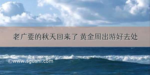 老广要的秋天回来了 黄金周出游好去处