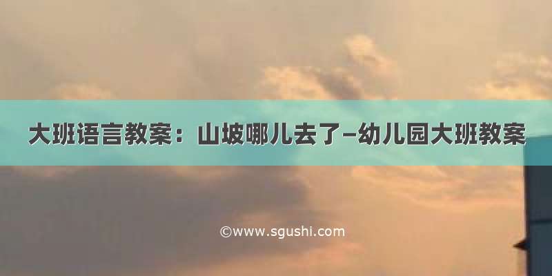 大班语言教案：山坡哪儿去了—幼儿园大班教案