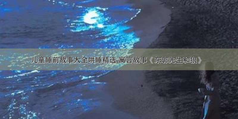 儿童睡前故事大全哄睡精选 寓言故事《东郭先生和狼》