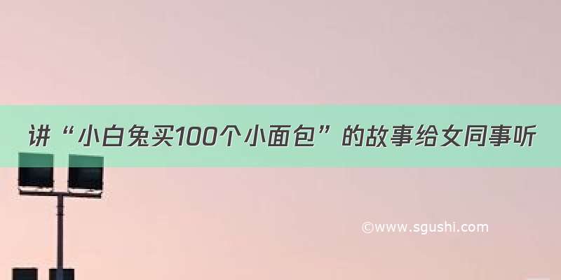 讲“小白兔买100个小面包”的故事给女同事听