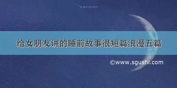 给女朋友讲的睡前故事很短篇浪漫五篇