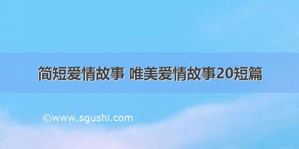 简短爱情故事 唯美爱情故事20短篇