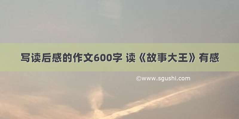 写读后感的作文600字 读《故事大王》有感