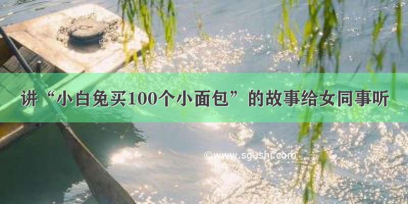 讲“小白兔买100个小面包”的故事给女同事听