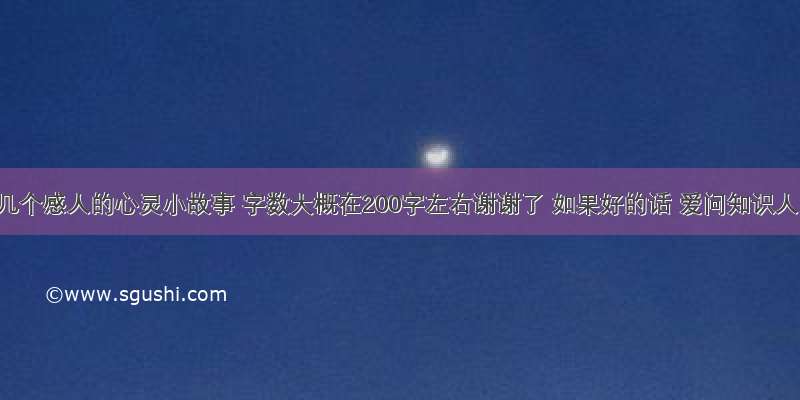 求几个感人的心灵小故事 字数大概在200字左右谢谢了 如果好的话 爱问知识人