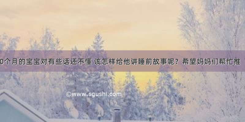 20个月的宝宝对有些话还不懂 该怎样给他讲睡前故事呢？希望妈妈们帮忙推