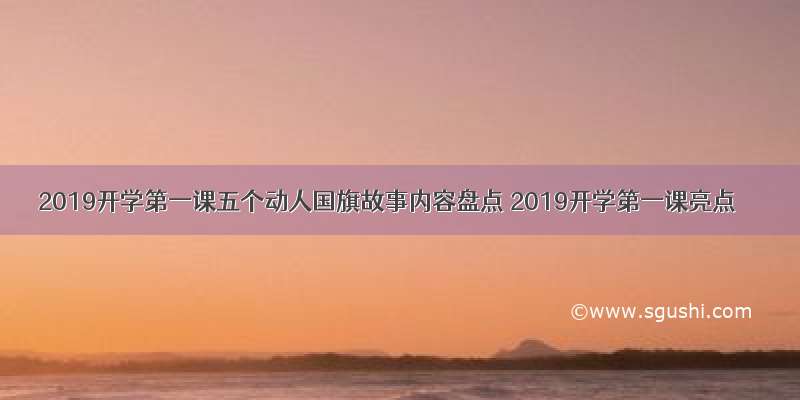 2019开学第一课五个动人国旗故事内容盘点 2019开学第一课亮点