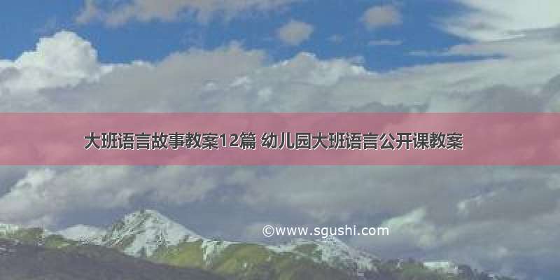 大班语言故事教案12篇 幼儿园大班语言公开课教案