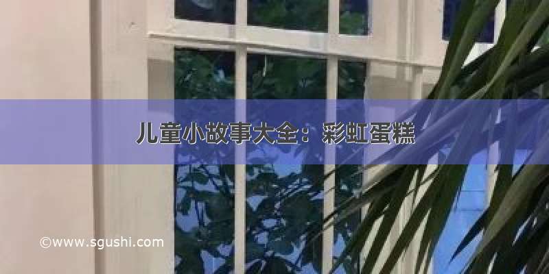 儿童小故事大全：彩虹蛋糕