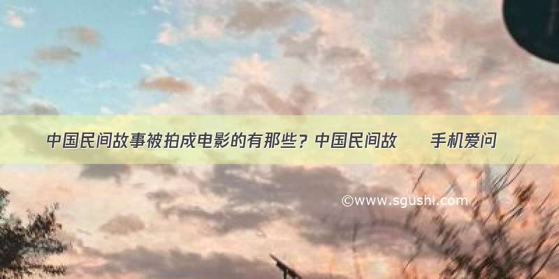 中国民间故事被拍成电影的有那些？中国民间故 – 手机爱问