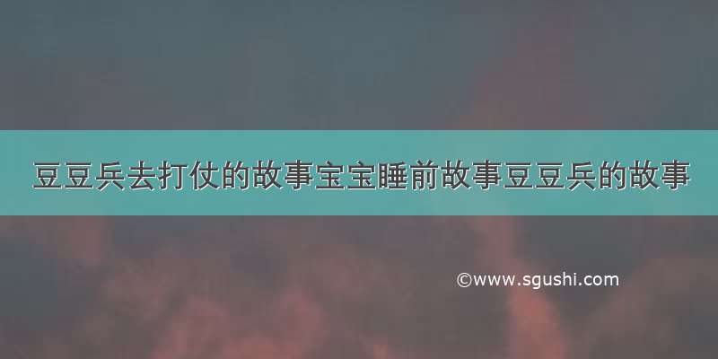 豆豆兵去打仗的故事宝宝睡前故事豆豆兵的故事