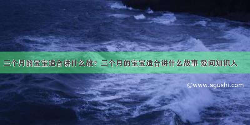 三个月的宝宝适合讲什么故？三个月的宝宝适合讲什么故事 爱问知识人