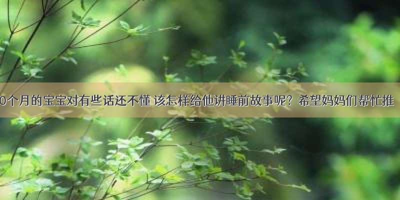 20个月的宝宝对有些话还不懂 该怎样给他讲睡前故事呢？希望妈妈们帮忙推