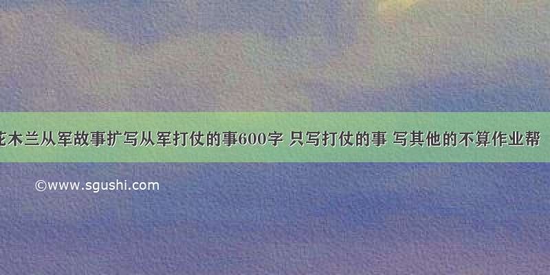 花木兰从军故事扩写从军打仗的事600字 只写打仗的事 写其他的不算作业帮