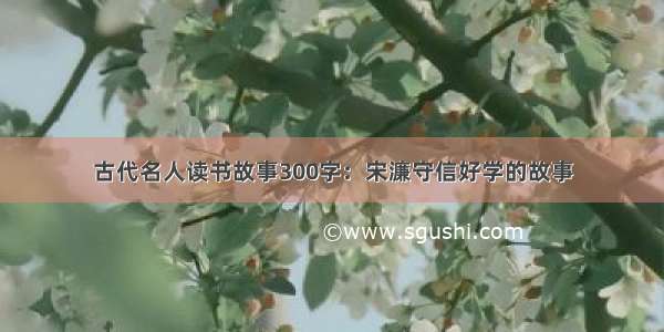 古代名人读书故事300字：宋濂守信好学的故事