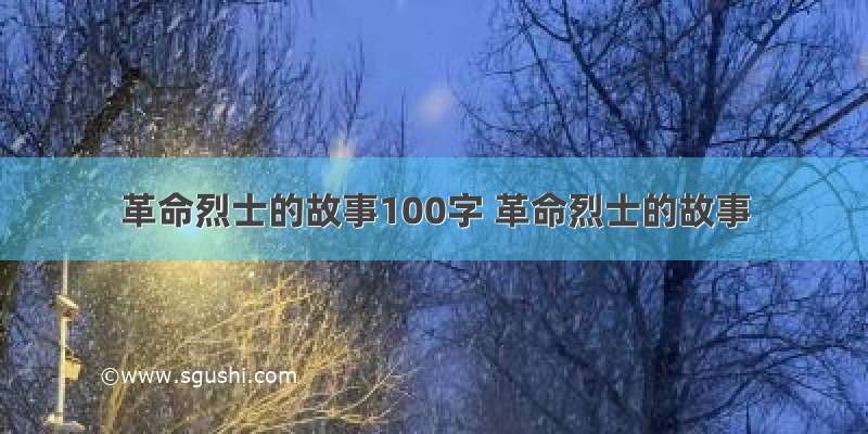 革命烈士的故事100字 革命烈士的故事