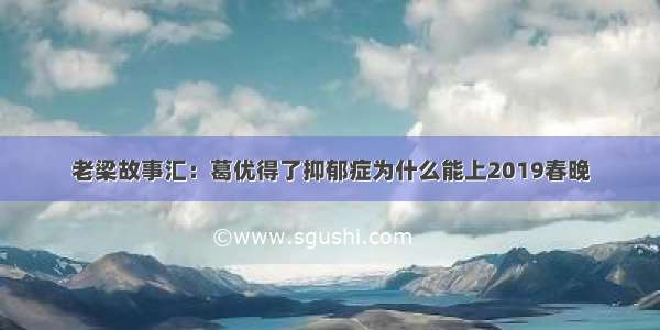 老梁故事汇：葛优得了抑郁症为什么能上2019春晚