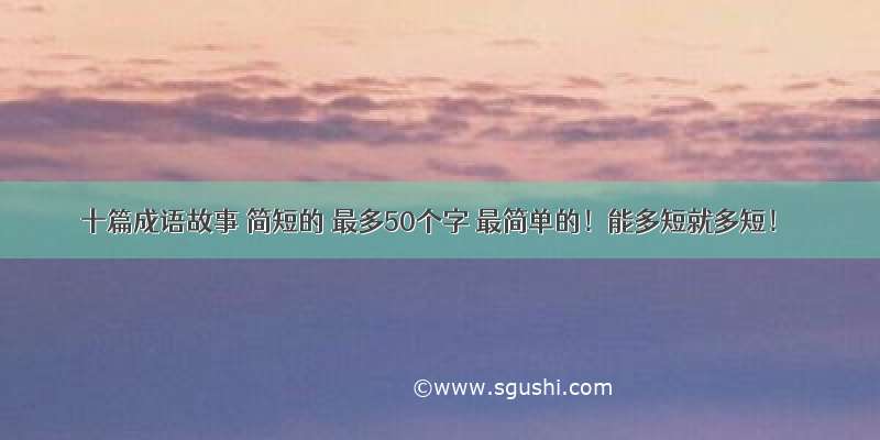 十篇成语故事 简短的 最多50个字 最简单的！能多短就多短！