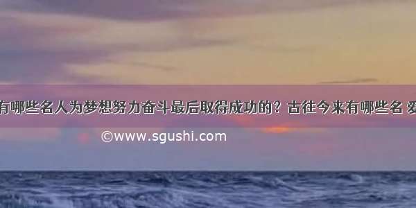 古往今来有哪些名人为梦想努力奋斗最后取得成功的？古往今来有哪些名 爱问知识人