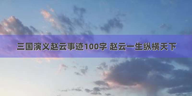 三国演义赵云事迹100字 赵云一生纵横天下