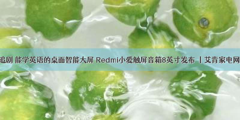 能追剧 能学英语的桌面智能大屏 Redmi小爱触屏音箱8英寸发布 丨艾肯家电网