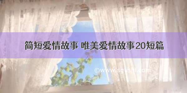 简短爱情故事 唯美爱情故事20短篇