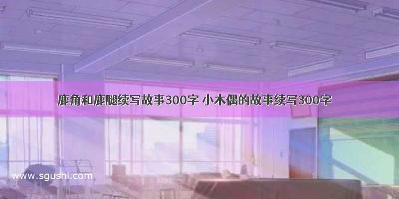 鹿角和鹿腿续写故事300字 小木偶的故事续写300字