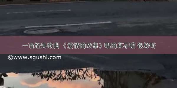 一首经典歌曲 《爱情的故事》唱的真不错 很好听