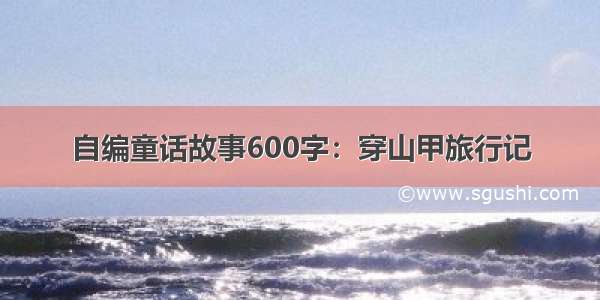 自编童话故事600字：穿山甲旅行记