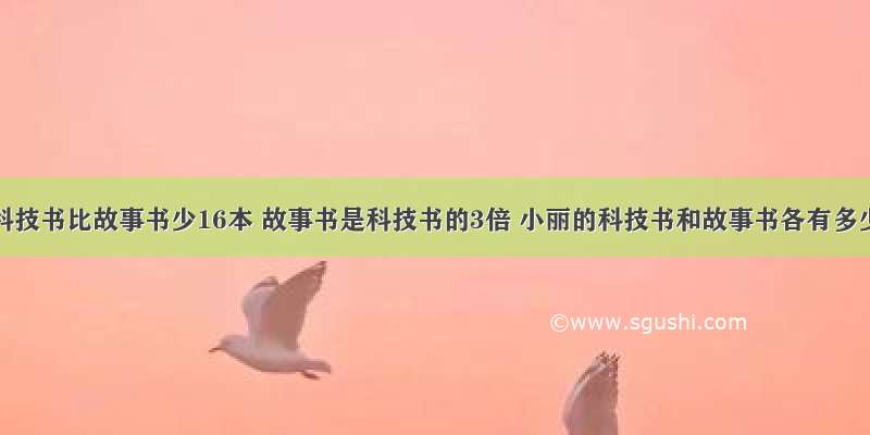 小丽的科技书比故事书少16本 故事书是科技书的3倍 小丽的科技书和故事书各有多少本？