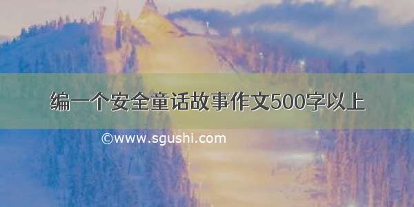 编一个安全童话故事作文500字以上