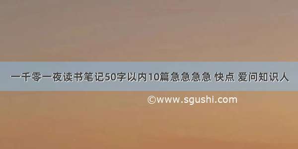 一千零一夜读书笔记50字以内10篇急急急急 快点 爱问知识人