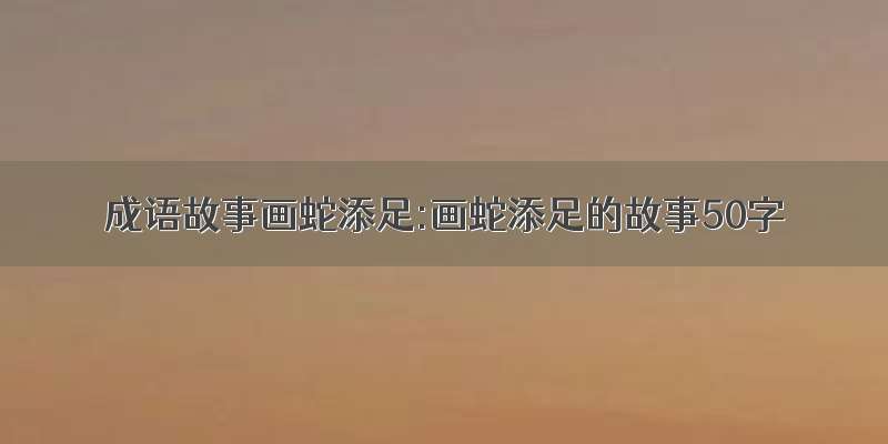 成语故事画蛇添足:画蛇添足的故事50字