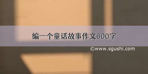 编一个童话故事作文600字