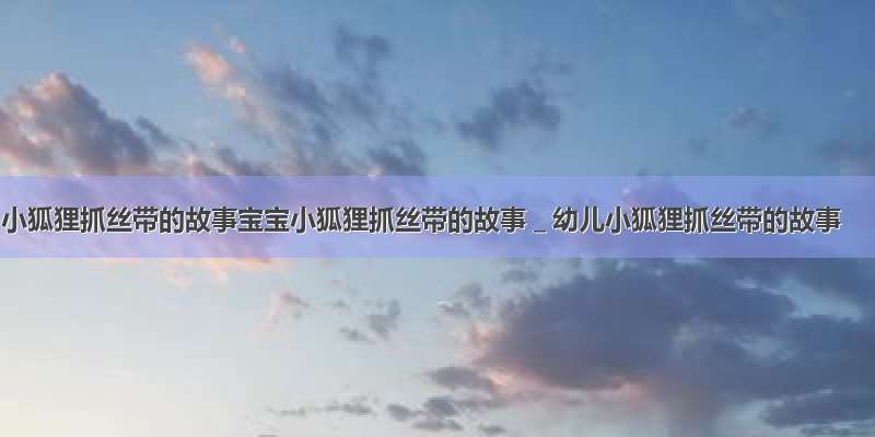 小狐狸抓丝带的故事宝宝小狐狸抓丝带的故事＿幼儿小狐狸抓丝带的故事