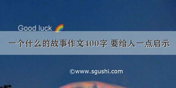 一个什么的故事作文400字 要给人一点启示