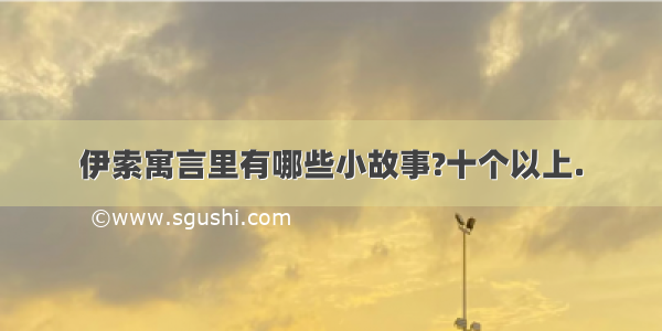 伊索寓言里有哪些小故事?十个以上.