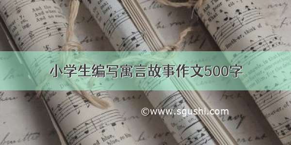 小学生编写寓言故事作文500字