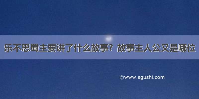 乐不思蜀主要讲了什么故事？故事主人公又是哪位