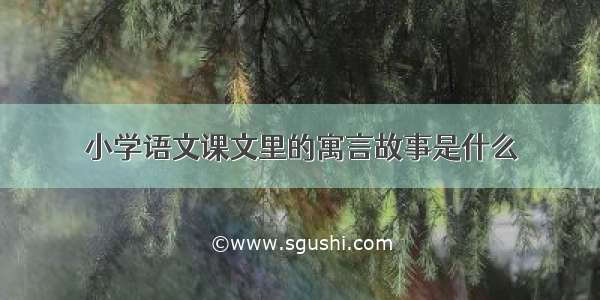 小学语文课文里的寓言故事是什么